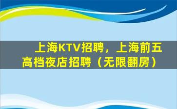 上海KTV招聘，上海前五高档夜店招聘（无限翻房）